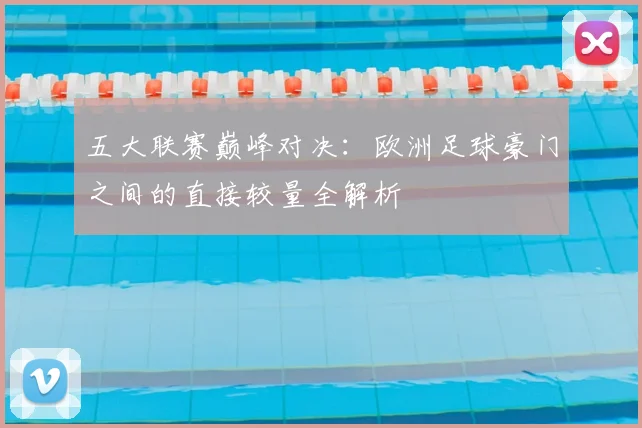 五大联赛巅峰对决:欧洲足球豪门之间的直接较量全解析
