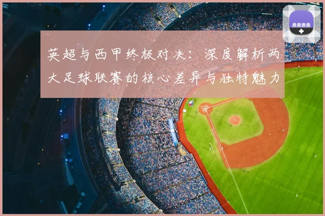 英超与西甲终极对决：深度解析两大足球联赛的核心差异与独特魅力