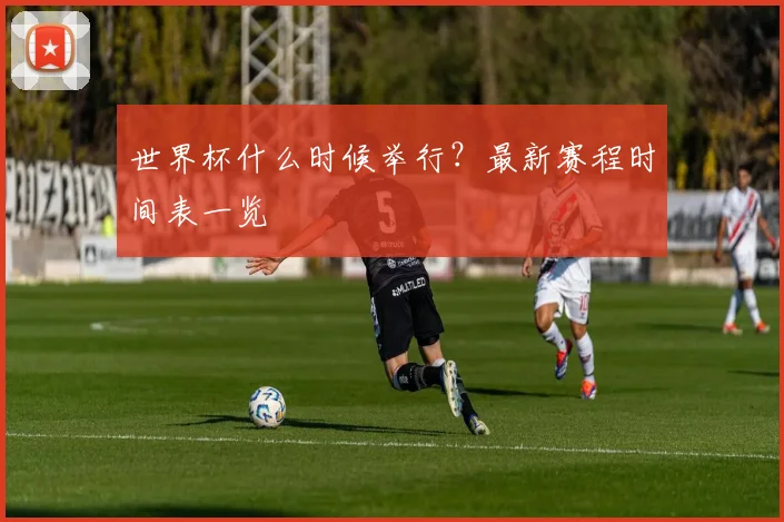 世界杯什么时候举行?最新赛程时间表一览