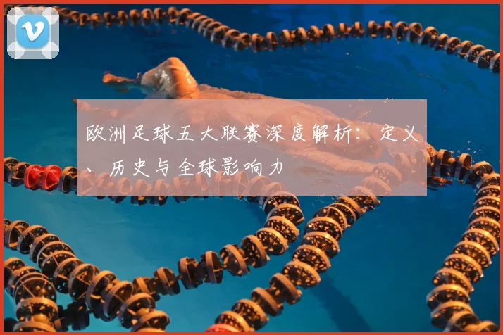 欧洲足球五大联赛深度解析：定义、历史与全球影响力