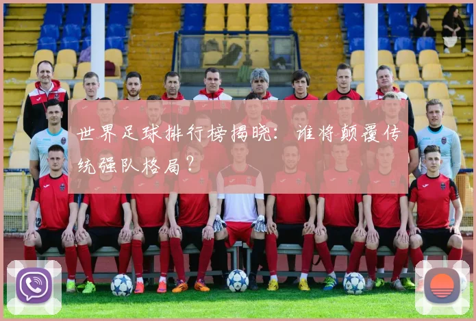 世界足球排行榜揭晓:谁将颠覆传统强队格局?