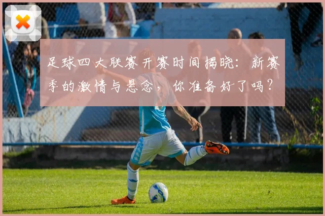 足球四大联赛开赛时间揭晓：新赛季的激情与悬念，你准备好了吗？