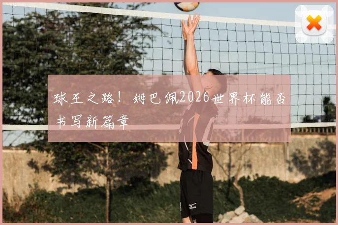 球王之路！姆巴佩2026世界杯能否书写新篇章