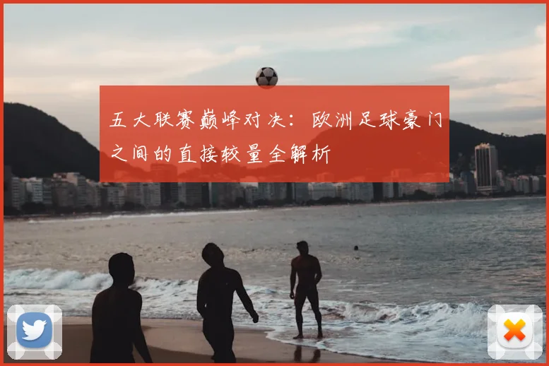 五大联赛巅峰对决：欧洲足球豪门之间的直接较量全解析