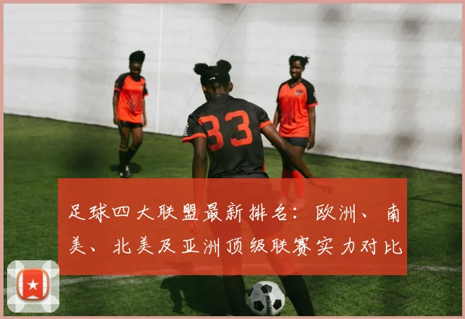 足球四大联盟最新排名：欧洲、南美、北美及亚洲顶级联赛实力对比