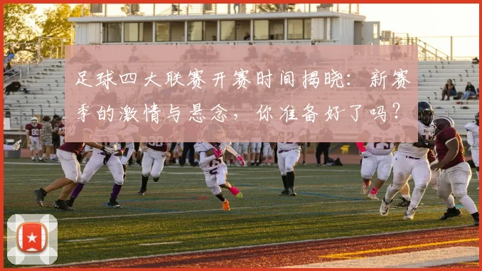 足球四大联赛开赛时间揭晓：新赛季的激情与悬念，你准备好了吗？