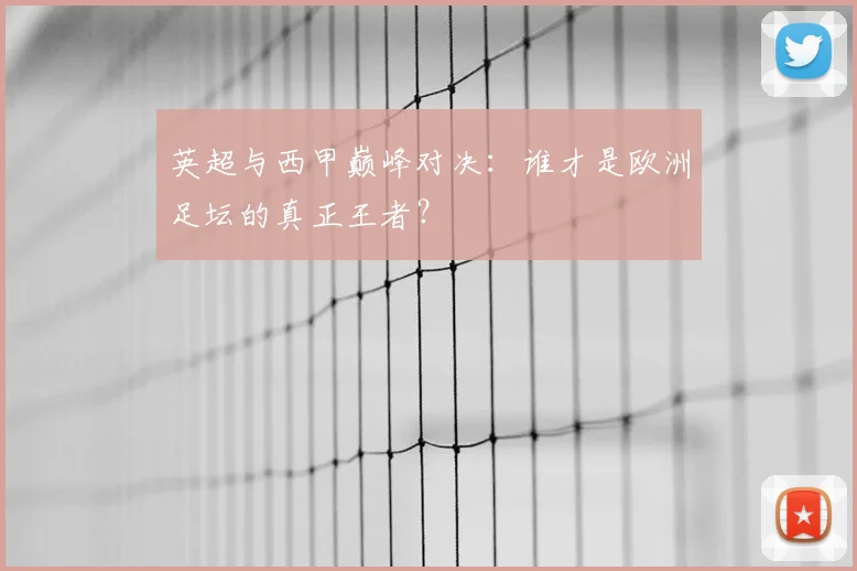 英超与西甲巅峰对决：谁才是欧洲足坛的真正王者？