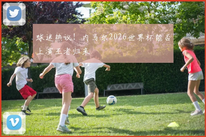 球迷热议!内马尔2026世界杯能否上演王者归来