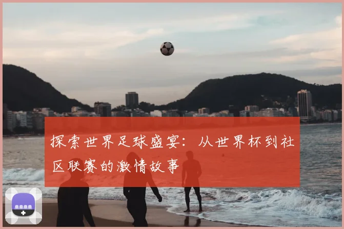 探索世界足球盛宴:从世界杯到社区联赛的激情故事