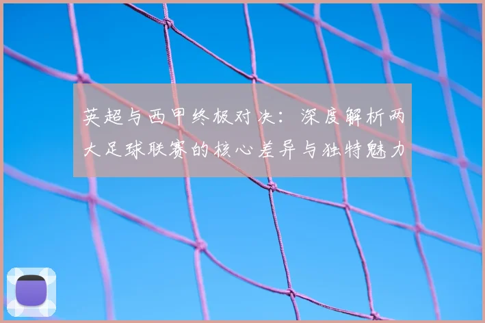 英超与西甲终极对决:深度解析两大足球联赛的核心差异与独特魅力