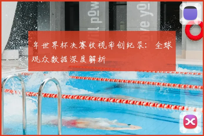 年世界杯决赛收视率创纪录:全球观众数据深度解析