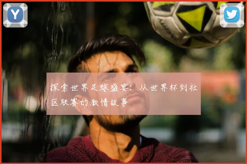 探索世界足球盛宴:从世界杯到社区联赛的激情故事