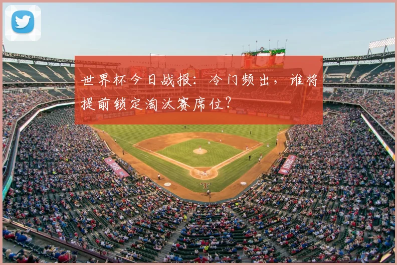 世界杯今日战报:冷门频出,谁将提前锁定淘汰赛席位?