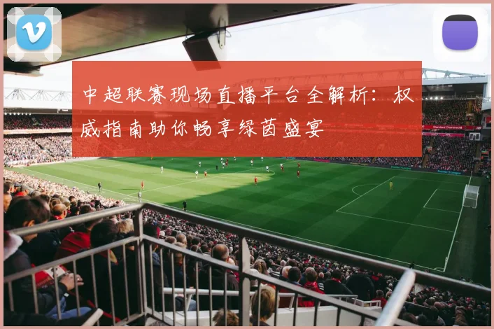 中超联赛现场直播平台全解析：权威指南助你畅享绿茵盛宴